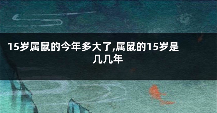 15岁属鼠的今年多大了,属鼠的15岁是几几年