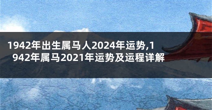 1942年出生属马人2024年运势,1942年属马2021年运势及运程详解