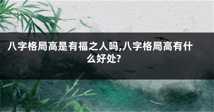 八字格局高是有福之人吗,八字格局高有什么好处?