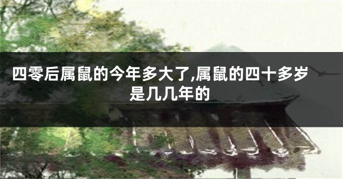 四零后属鼠的今年多大了,属鼠的四十多岁是几几年的