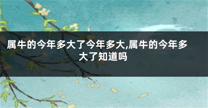 属牛的今年多大了今年多大,属牛的今年多大了知道吗