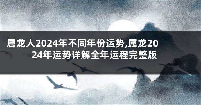 属龙人2024年不同年份运势,属龙2024年运势详解全年运程完整版