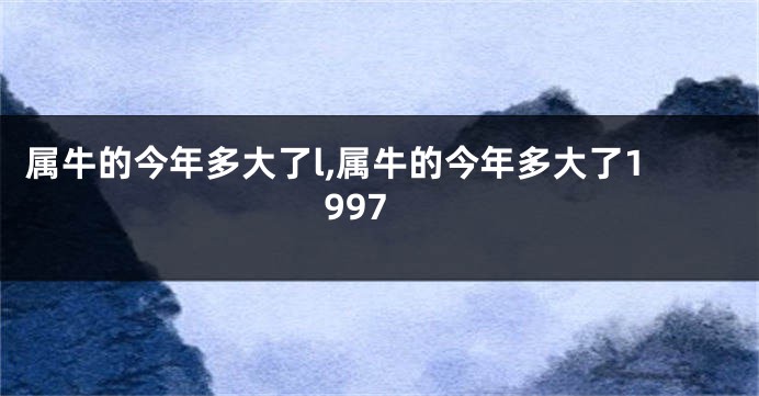 属牛的今年多大了l,属牛的今年多大了1997
