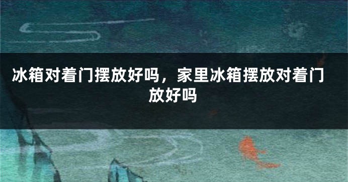冰箱对着门摆放好吗，家里冰箱摆放对着门放好吗