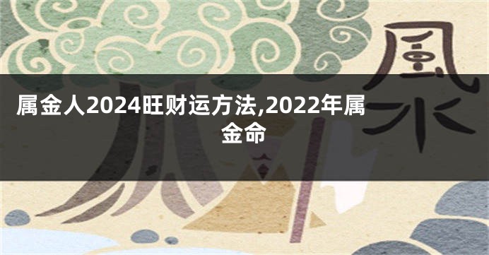 属金人2024旺财运方法,2022年属金命