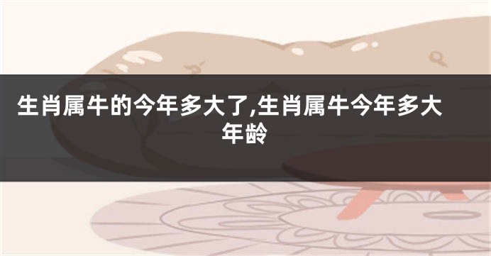 生肖属牛的今年多大了,生肖属牛今年多大年龄