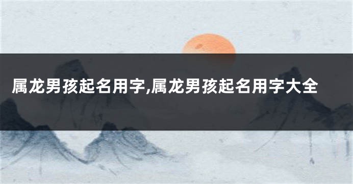属龙男孩起名用字,属龙男孩起名用字大全