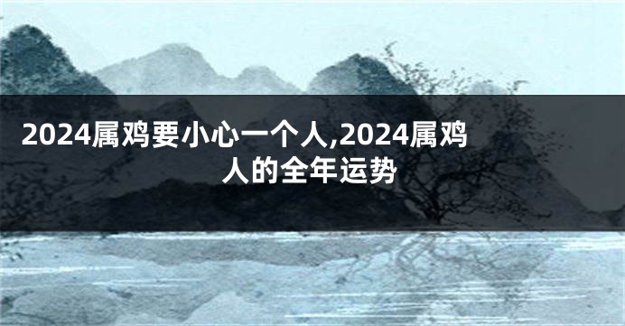 2024属鸡要小心一个人,2024属鸡人的全年运势
