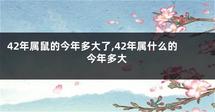 42年属鼠的今年多大了,42年属什么的今年多大