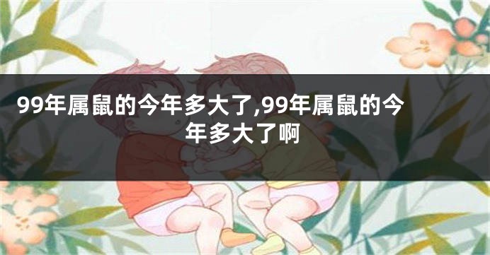 99年属鼠的今年多大了,99年属鼠的今年多大了啊
