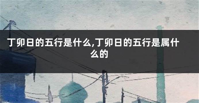 丁卯日的五行是什么,丁卯日的五行是属什么的