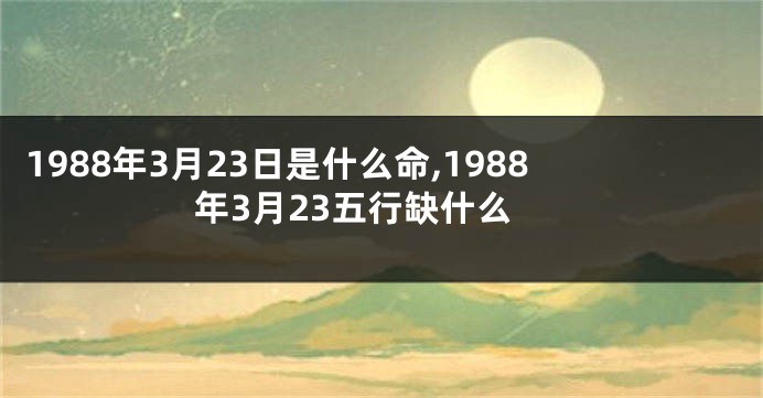 1988年3月23日是什么命,1988年3月23五行缺什么