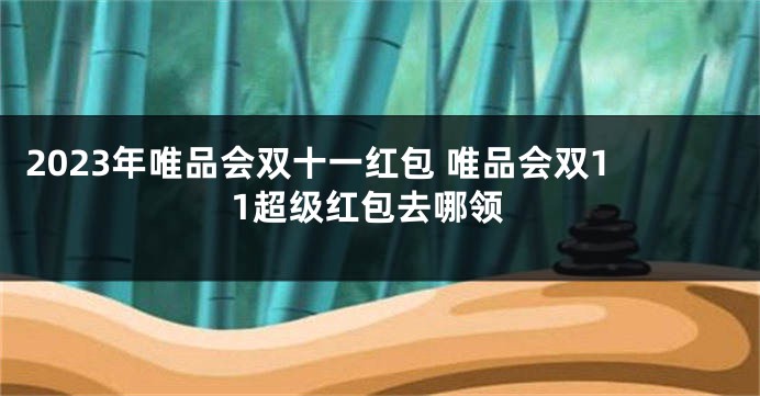 2023年唯品会双十一红包 唯品会双11超级红包去哪领