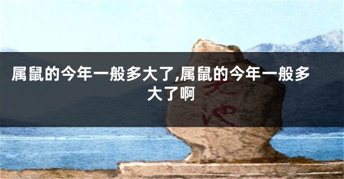 属鼠的今年一般多大了,属鼠的今年一般多大了啊