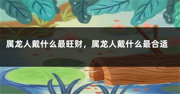 属龙人戴什么最旺财，属龙人戴什么最合适