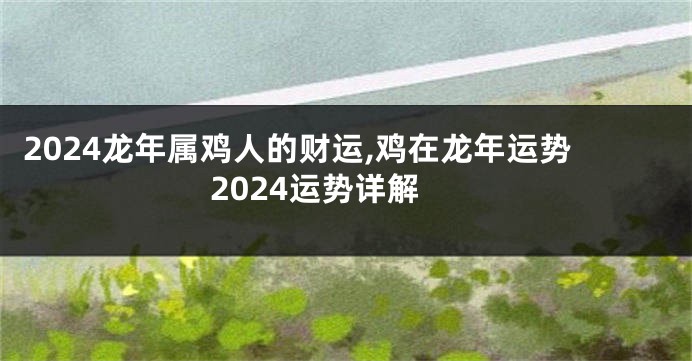 2024龙年属鸡人的财运,鸡在龙年运势2024运势详解