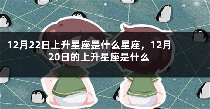 12月22日上升星座是什么星座，12月20日的上升星座是什么