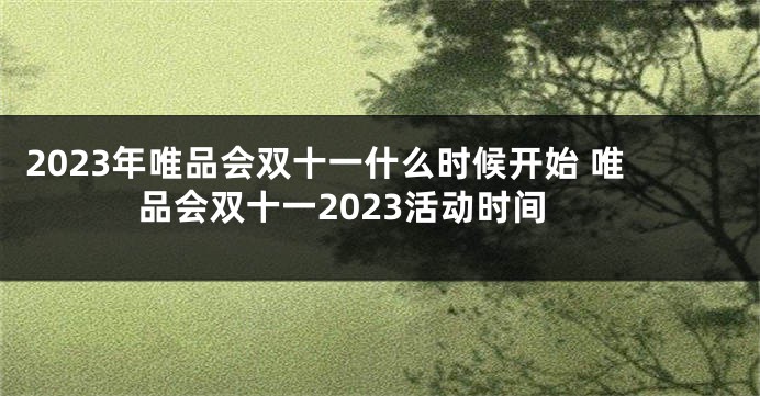 2023年唯品会双十一什么时候开始 唯品会双十一2023活动时间
