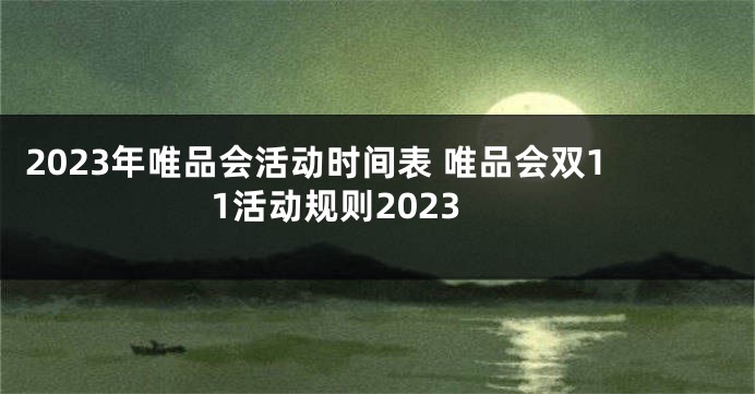 2023年唯品会活动时间表 唯品会双11活动规则2023
