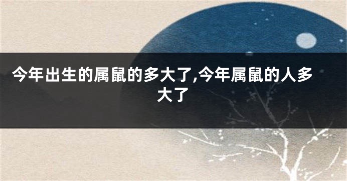 今年出生的属鼠的多大了,今年属鼠的人多大了