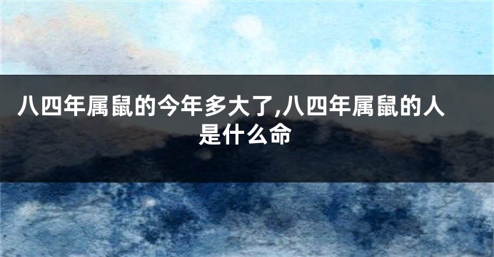 八四年属鼠的今年多大了,八四年属鼠的人是什么命