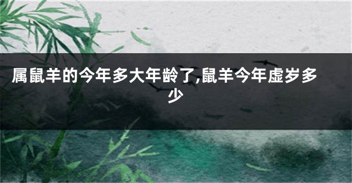 属鼠羊的今年多大年龄了,鼠羊今年虚岁多少