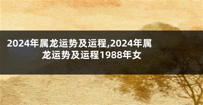 2024年属龙运势及运程,2024年属龙运势及运程1988年女