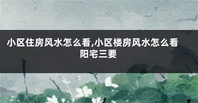 小区住房风水怎么看,小区楼房风水怎么看阳宅三要