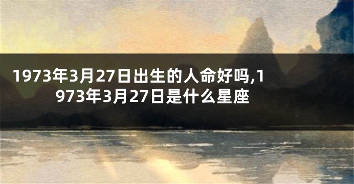1973年3月27日出生的人命好吗,1973年3月27日是什么星座