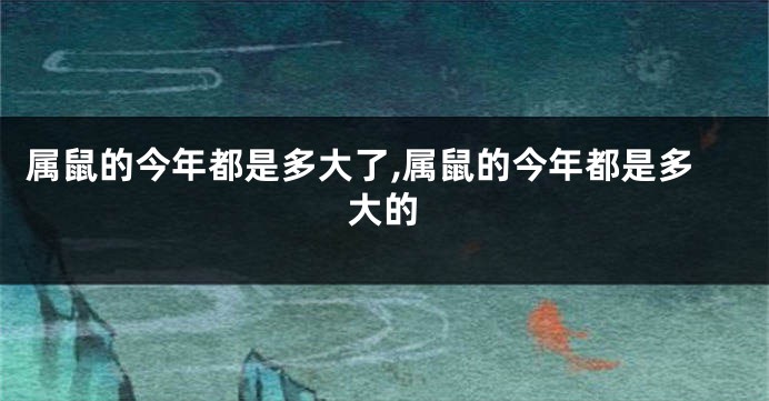 属鼠的今年都是多大了,属鼠的今年都是多大的