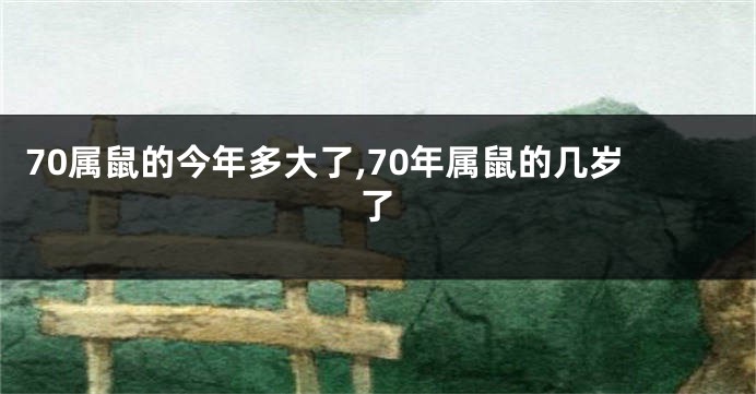 70属鼠的今年多大了,70年属鼠的几岁了