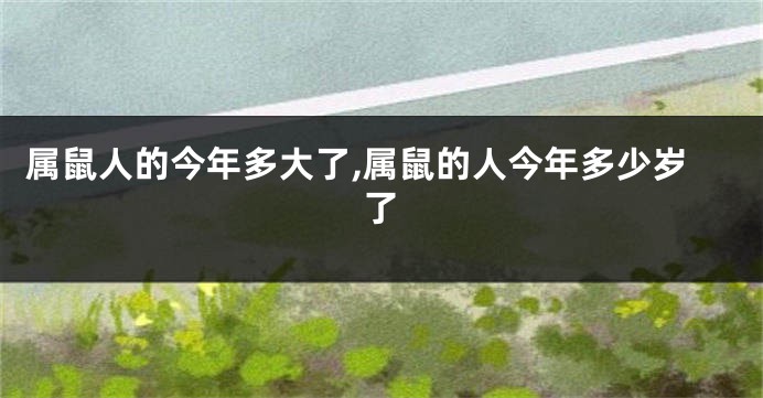 属鼠人的今年多大了,属鼠的人今年多少岁了