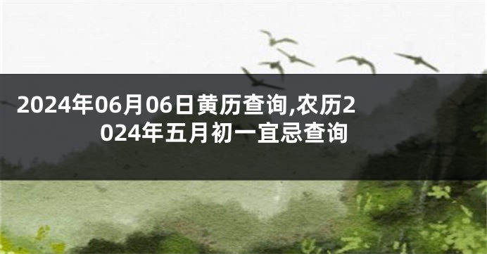 2024年06月06日黄历查询,农历2024年五月初一宜忌查询