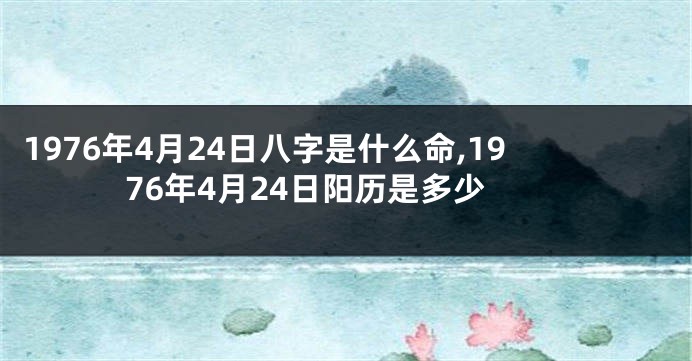 1976年4月24日八字是什么命,1976年4月24日阳历是多少