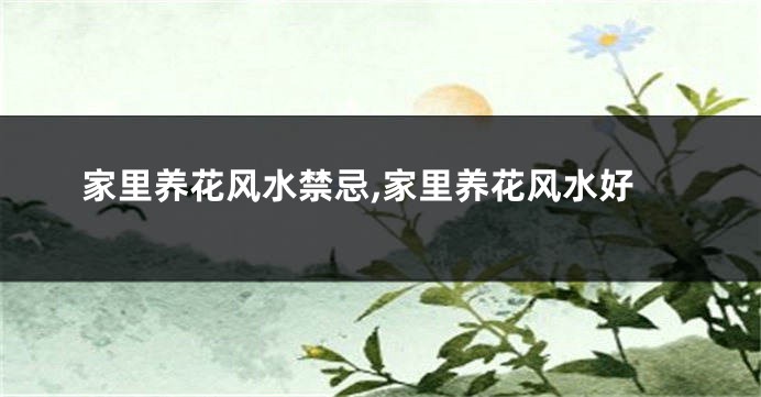 家里养花风水禁忌,家里养花风水好
