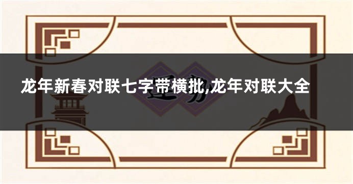 龙年新春对联七字带横批,龙年对联大全