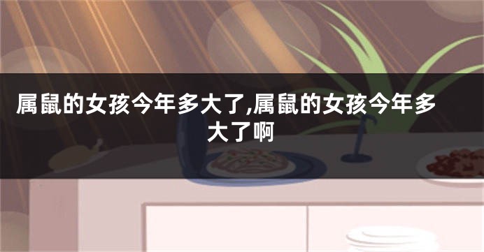 属鼠的女孩今年多大了,属鼠的女孩今年多大了啊