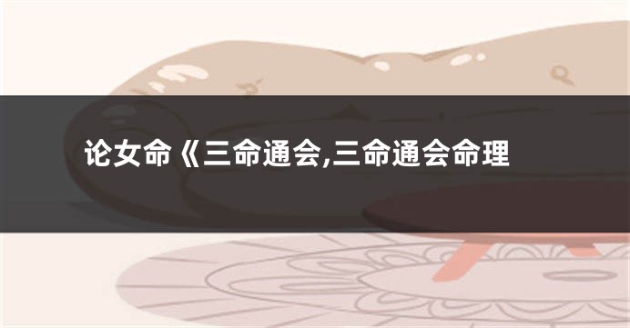论女命《三命通会,三命通会命理