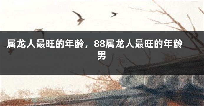 属龙人最旺的年龄，88属龙人最旺的年龄男