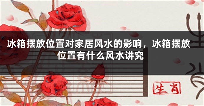 冰箱摆放位置对家居风水的影响，冰箱摆放位置有什么风水讲究