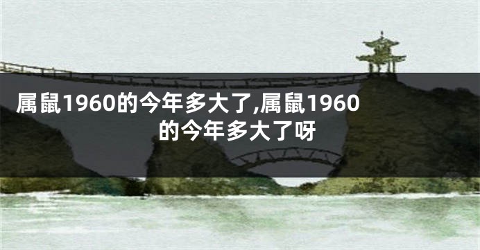 属鼠1960的今年多大了,属鼠1960的今年多大了呀
