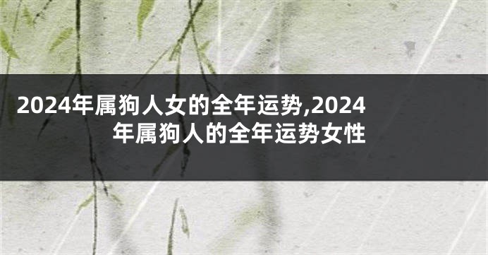 2024年属狗人女的全年运势,2024年属狗人的全年运势女性
