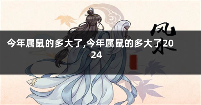 今年属鼠的多大了,今年属鼠的多大了2024