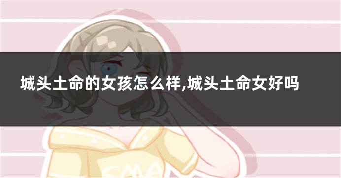城头土命的女孩怎么样,城头土命女好吗