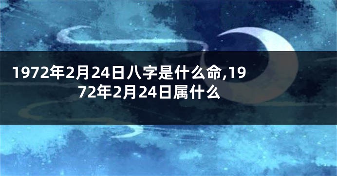 1972年2月24日八字是什么命,1972年2月24日属什么