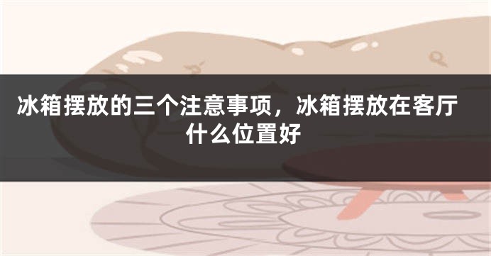 冰箱摆放的三个注意事项，冰箱摆放在客厅什么位置好