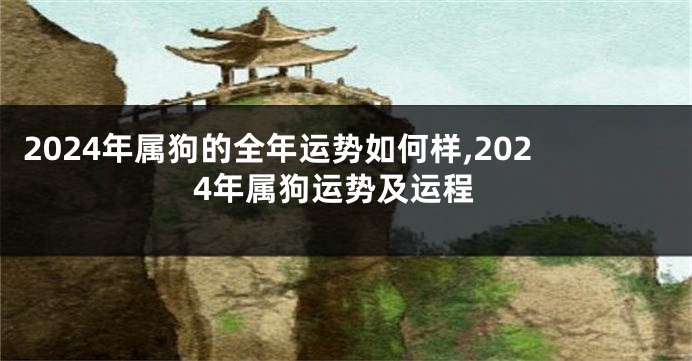 2024年属狗的全年运势如何样,2024年属狗运势及运程