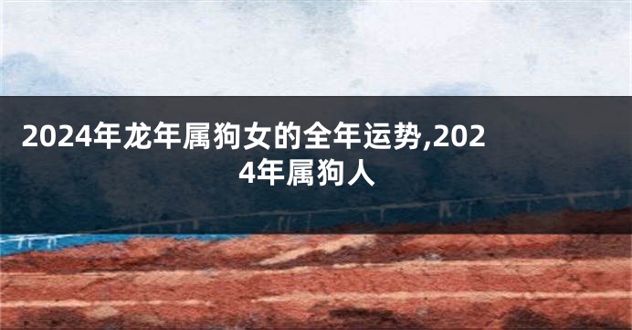 2024年龙年属狗女的全年运势,2024年属狗人
