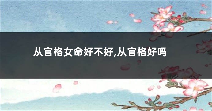 从官格女命好不好,从官格好吗