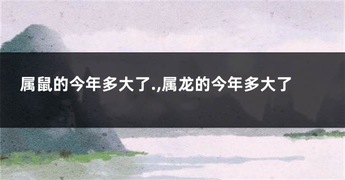 属鼠的今年多大了.,属龙的今年多大了